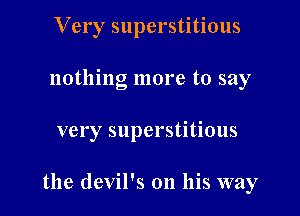 Very superstitious
nothing more to say

very superstitious

the devil's on his way