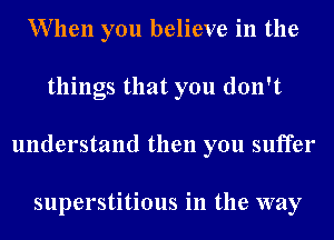 When you believe in the
things that you don't
understand then you suffer

superstitious in the way