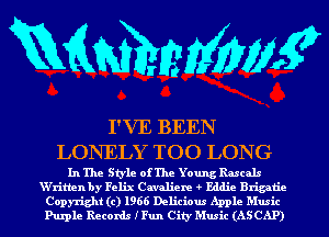 mmmw

I'VE BEEN
LONELY TOO LONG

In The Style of The Young Rascals
W'ritlen by Felix Cavaliere Eddie Brigatie
Copyright (c) 1966 Delicious Apple Music
Pulple Records IFun City Music (AS CAP)