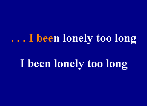 . . . I been lonely too long

I been lonely too long