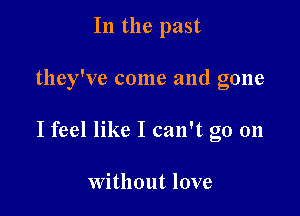 In the past

they've come and gone

I feel like I can't go on

Without love