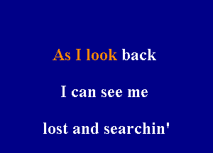 As I look back

I can see me

lost and searchin'