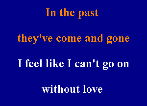 In the past

they've come and gone

I feel like I can't go on

Without love