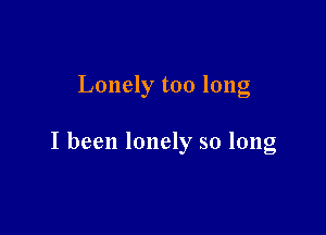 Lonely too long

I been lonely so long