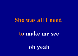 She was all I need

to make me see

oh yeah