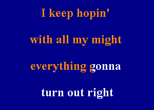 I keep hopin'

With all my might
everything gonna

turn out right