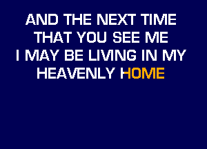 AND THE NEXT TIME
THAT YOU SEE ME
I MAY BE LIVING IN MY
HEAVENLY HOME