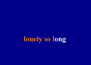 lonely so long