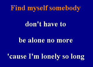 Find myself somebody
don't have to

be alone no more

'cause I'm lonely so long