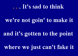 . . . It's sad to think
we're not goin' to make it
and it's gotten to the point

Where we just can't fake it