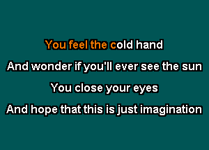 You feel the cold hand
And wonder ifyou'll ever see the sun
You close your eyes

And hope that this is just imagination