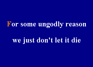 For some ungodly reason

we just don't let it die