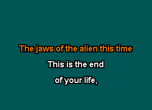 The jaws ofthe alien this time

This is the end

ofyour life,