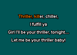 Thriller, killer, chiller,
I fulfill ya

Girl I'll be your thriller, tonight...

Let me be your thriller baby!