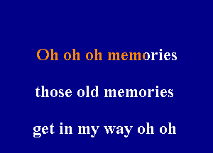 Oh oh oh memories

those old memories

get in my way 011 011