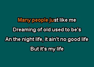 Many people just like me

Dreaming of old used to be's

An the night life, it ain't no good life

But it's my life