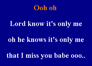 0011 011

Lord know it's only me

011 he knows it's only me

that I miss you babe 000..