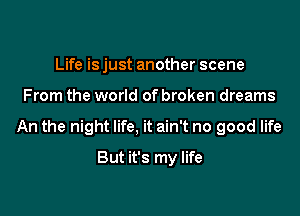 Life is just another scene

From the world of broken dreams

An the night life, it ain't no good life

But it's my life