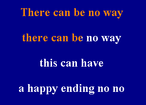 There can be no way
there can be no way

this can have

a happy ending no no