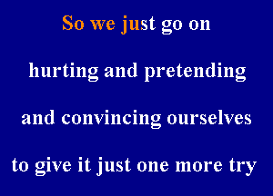 So we just go 011
hurting and pretending
and convincing ourselves

to give it just one more try