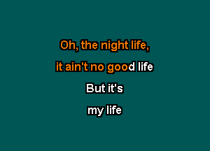 Oh, the night life,

it ain't no good life
But it's
my life