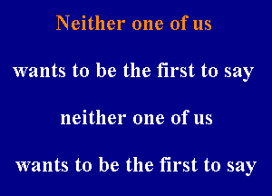 Neither one ofus
wants to be the first to say
neither one of us

wants to be the first to say