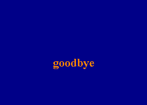 goodbye