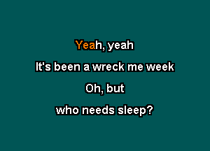 Yeah, yeah
It's been a wreck me week

Oh, but

who needs sleep?