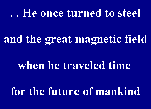 . . He once turned to steel
and the great magnetic field
When he traveled time

for the future of mankind