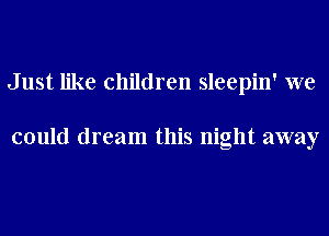 Just like children sleepin' we

could dream this night away