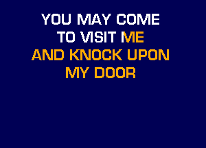 YOU MAY COME
TO VISIT ME
AND KNOCK UPON
MY DOOR