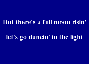 But there's a full moon risin'

let's go dancin' in the light