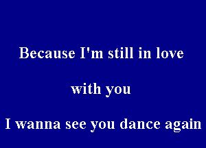 Because I'm still in love

with you

I wanna see you dance again