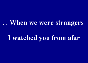 . . When we were strangers

I watched you from afar