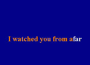 I watched you from afar