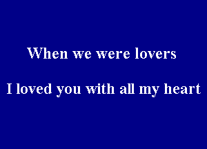 W hen we were lovers

I loved you with all my heart