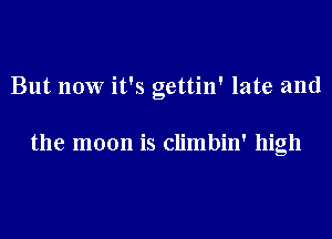 But now it's gettin' late and

the moon is climbin' high