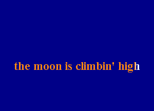 the moon is climbin' high