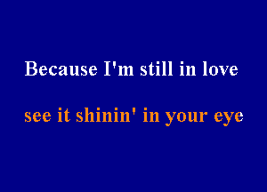 Because I'm still in love

see it shinin' in your eye