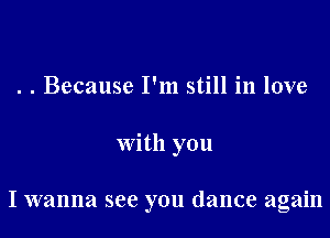 . . Because I'm still in love

with you

I wanna see you dance again