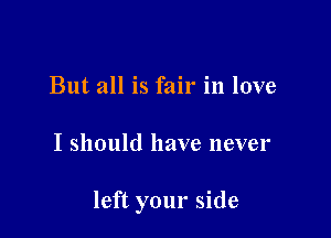 But all is fair in love

I should have never

left your side