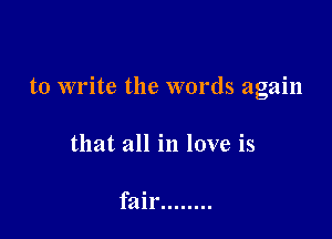 to write the words again

that all in love is

fair ........