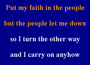 Put my faith in the people
but the people let me down
so I turn the other way

and I carry on anyhow