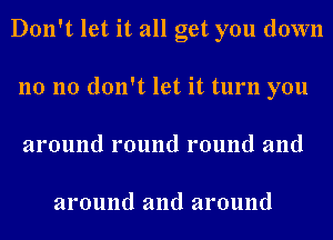 Don't let it all get you down
no no don't let it turn you
around round round and

around and around