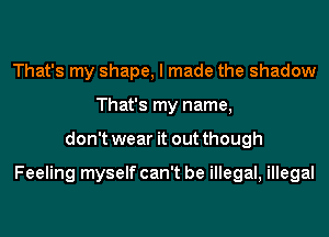 That's my shape, I made the shadow
That's my name,
don't wear it out though

Feeling myself can't be illegal, illegal