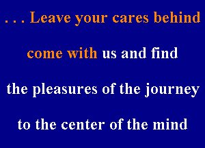 . . . Leave your cares behind
come With us and find
the pleasures of the journey

to the center of the mind