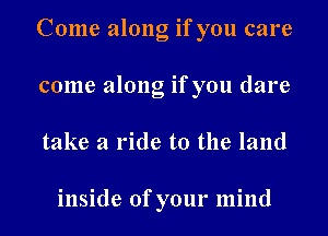 Come along if you care
come along if you dare
take a ride to the land

inside of your mind