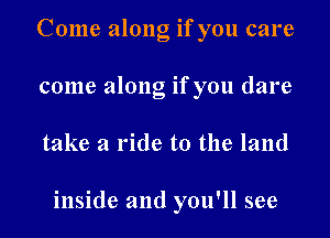 Come along if you care
come along if you dare

take a ride to the land

inside and you'll see