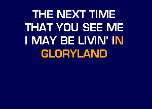 THE NEXT TIME
THAT YOU SEE ME
I MAY BE LIVIN' IN

GLORYLAND

g