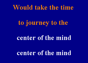Would take the time

to journey to the

center of the mind

center of the mind